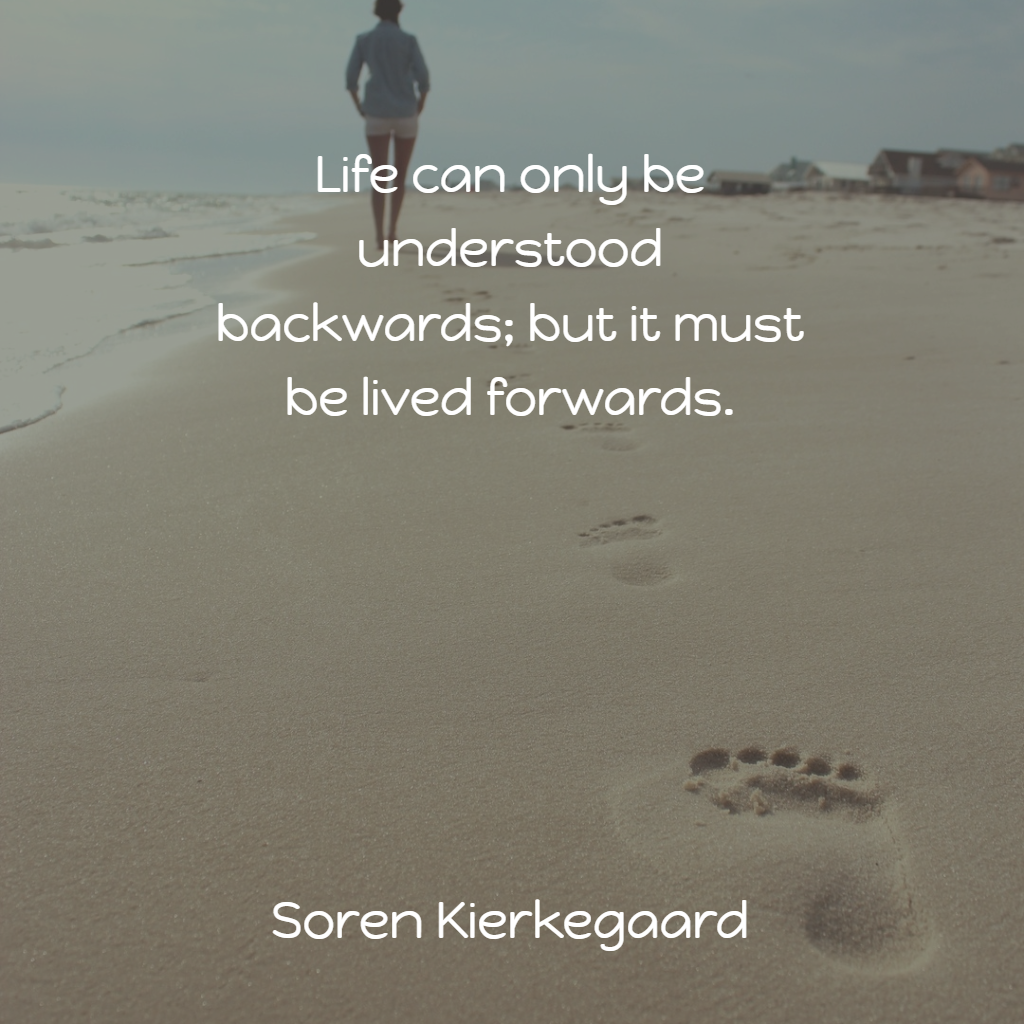 Life can only be understood backwards; but it must be lived forwards.
